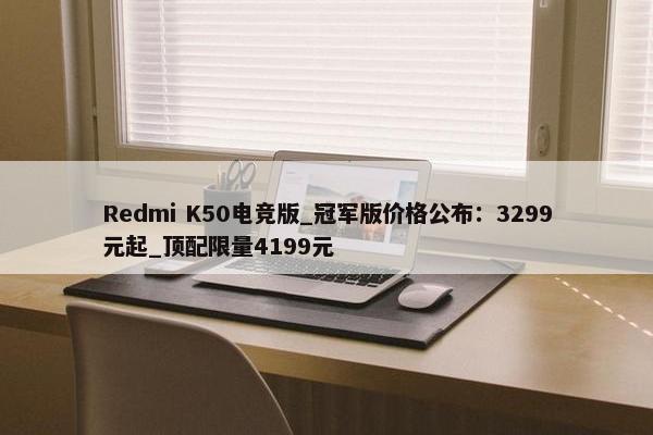 Redmi K50电竞版_冠军版价格公布：3299元起_顶配限量4199元