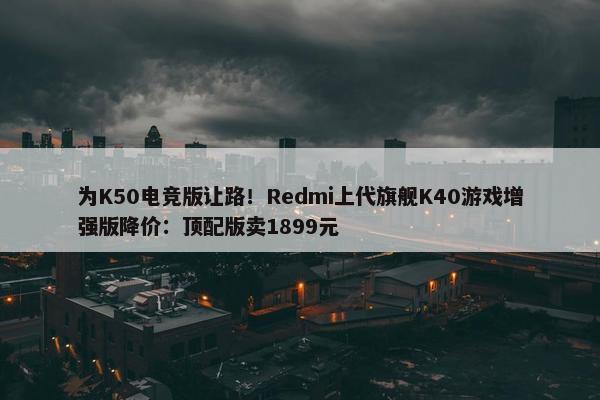 为K50电竞版让路！Redmi上代旗舰K40游戏增强版降价：顶配版卖1899元