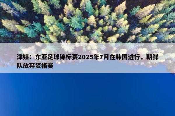 津媒：东亚足球锦标赛2025年7月在韩国进行，朝鲜队放弃资格赛