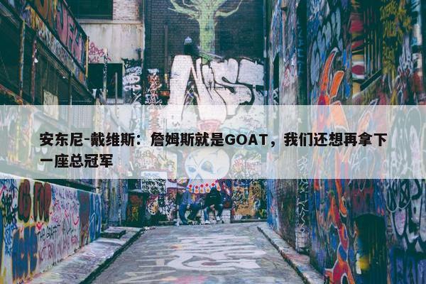 安东尼-戴维斯：詹姆斯就是GOAT，我们还想再拿下一座总冠军