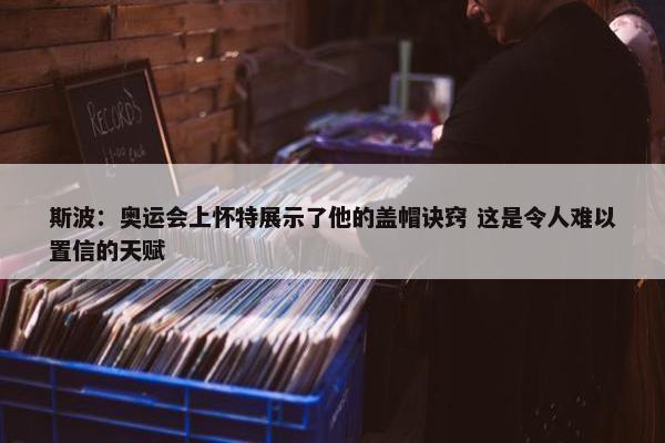 斯波：奥运会上怀特展示了他的盖帽诀窍 这是令人难以置信的天赋