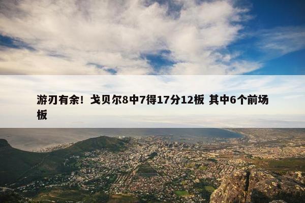 游刃有余！戈贝尔8中7得17分12板 其中6个前场板