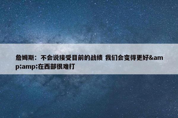 詹姆斯：不会说接受目前的战绩 我们会变得更好&amp;在西部很难打