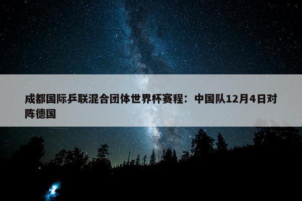 成都国际乒联混合团体世界杯赛程：中国队12月4日对阵德国