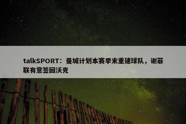 talkSPORT：曼城计划本赛季末重建球队，谢菲联有意签回沃克