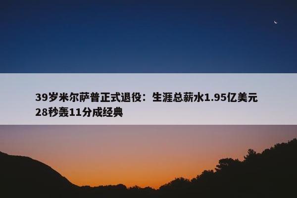 39岁米尔萨普正式退役：生涯总薪水1.95亿美元 28秒轰11分成经典