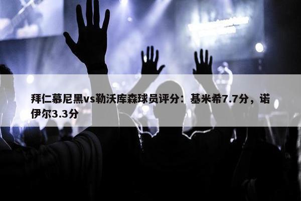 拜仁慕尼黑vs勒沃库森球员评分：基米希7.7分，诺伊尔3.3分