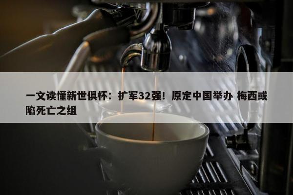 一文读懂新世俱杯：扩军32强！原定中国举办 梅西或陷死亡之组