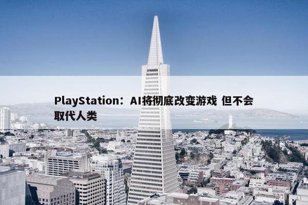 PlayStation：AI将彻底改变游戏 但不会取代人类