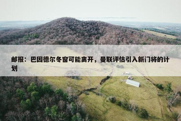 邮报：巴因德尔冬窗可能离开，曼联评估引入新门将的计划