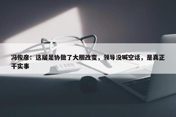 冯俊彦：这届足协做了大胆改变，领导没喊空话，是真正干实事