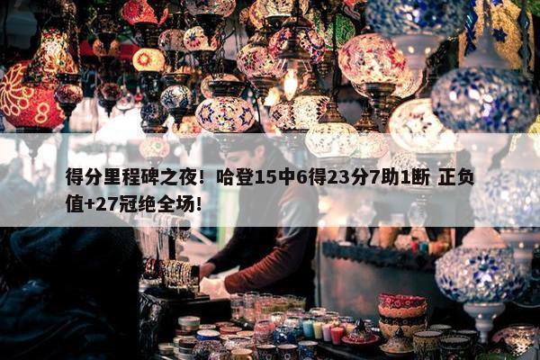 得分里程碑之夜！哈登15中6得23分7助1断 正负值+27冠绝全场！