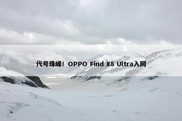 代号珠峰！OPPO Find X8 Ultra入网