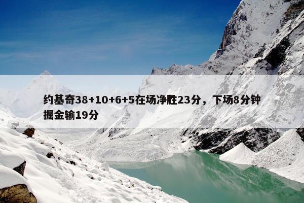 约基奇38+10+6+5在场净胜23分，下场8分钟掘金输19分