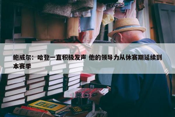 鲍威尔：哈登一直积极发声 他的领导力从休赛期延续到本赛季