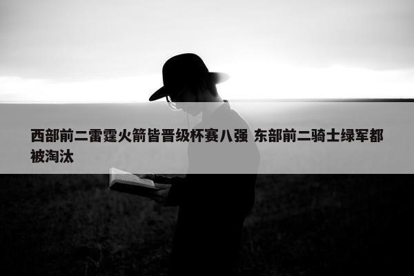 西部前二雷霆火箭皆晋级杯赛八强 东部前二骑士绿军都被淘汰