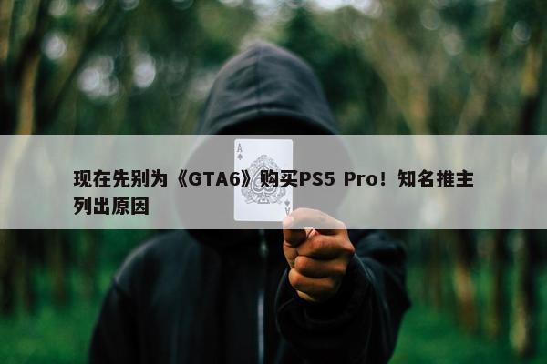 现在先别为《GTA6》购买PS5 Pro！知名推主列出原因