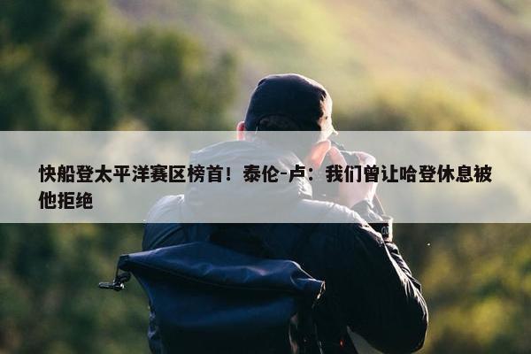 快船登太平洋赛区榜首！泰伦-卢：我们曾让哈登休息被他拒绝