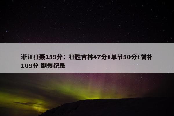 浙江狂轰159分：狂胜吉林47分+单节50分+替补109分 刷爆纪录