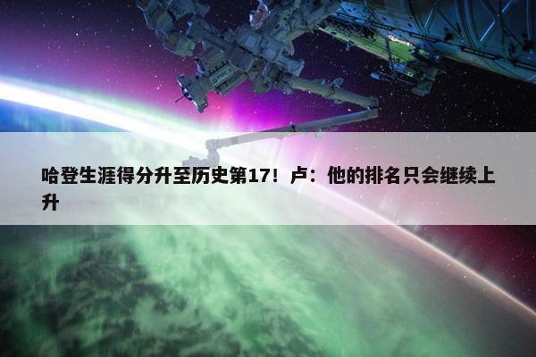 哈登生涯得分升至历史第17！卢：他的排名只会继续上升