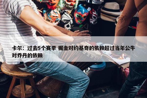 卡尔：过去5个赛季 掘金对约基奇的依赖超过当年公牛对乔丹的依赖