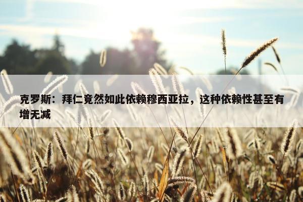 克罗斯：拜仁竟然如此依赖穆西亚拉，这种依赖性甚至有增无减