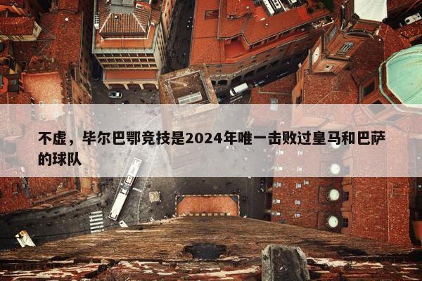 不虚，毕尔巴鄂竞技是2024年唯一击败过皇马和巴萨的球队