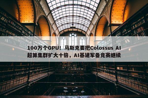 100万个GPU！马斯克要把Colossus AI超算集群扩大十倍，AI基建军备竞赛继续