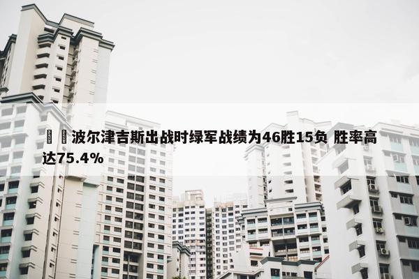 ☘️波尔津吉斯出战时绿军战绩为46胜15负 胜率高达75.4%