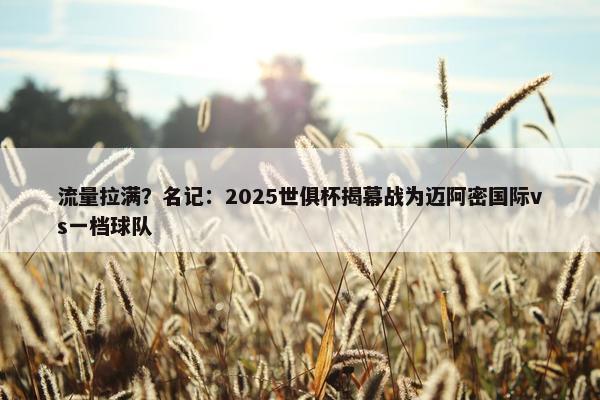 流量拉满？名记：2025世俱杯揭幕战为迈阿密国际vs一档球队