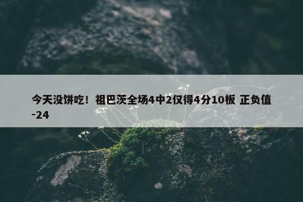 今天没饼吃！祖巴茨全场4中2仅得4分10板 正负值-24