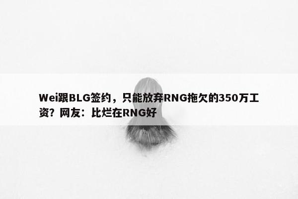 Wei跟BLG签约，只能放弃RNG拖欠的350万工资？网友：比烂在RNG好