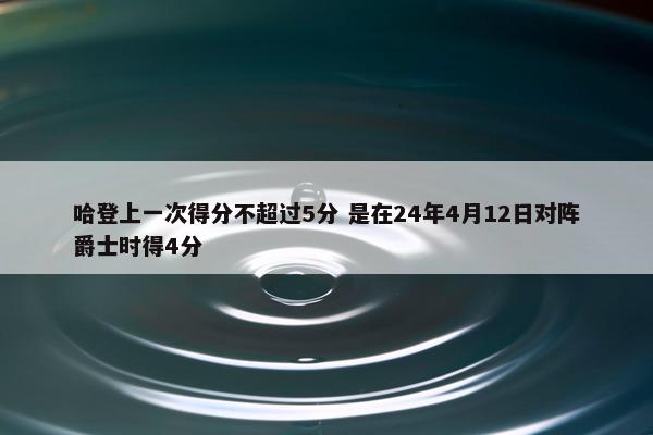 哈登上一次得分不超过5分 是在24年4月12日对阵爵士时得4分