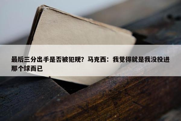 最后三分出手是否被犯规？马克西：我觉得就是我没投进那个球而已