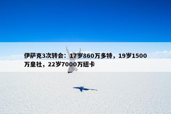 伊萨克3次转会：17岁860万多特，19岁1500万皇社，22岁7000万纽卡