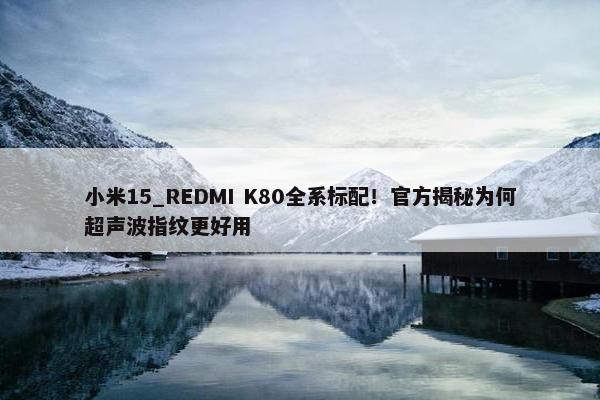 小米15_REDMI K80全系标配！官方揭秘为何超声波指纹更好用