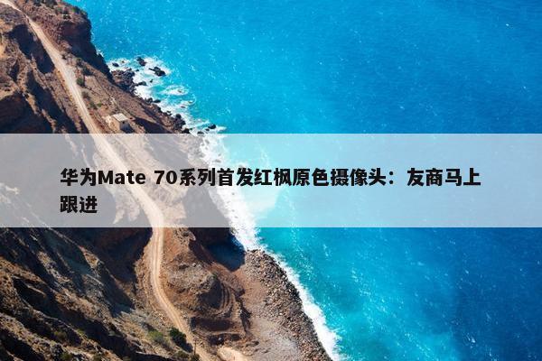 华为Mate 70系列首发红枫原色摄像头：友商马上跟进