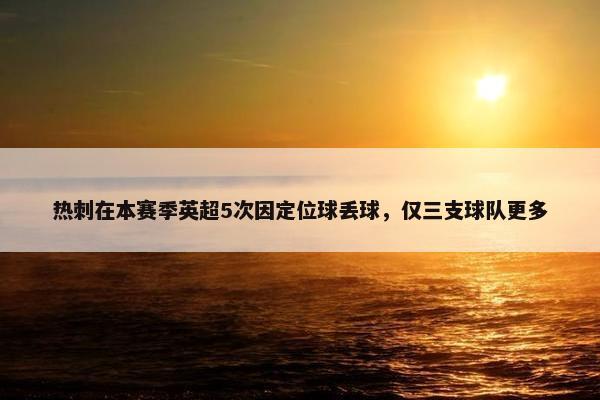 热刺在本赛季英超5次因定位球丢球，仅三支球队更多