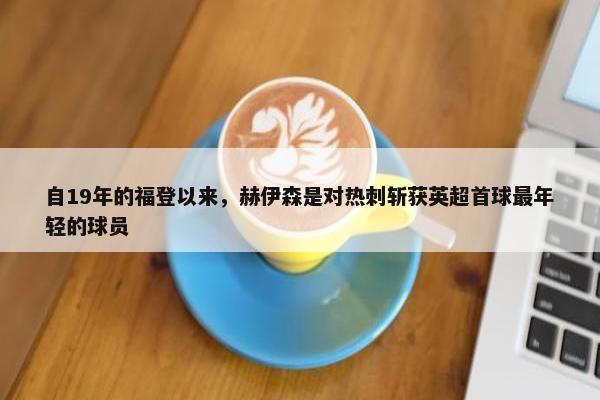 自19年的福登以来，赫伊森是对热刺斩获英超首球最年轻的球员