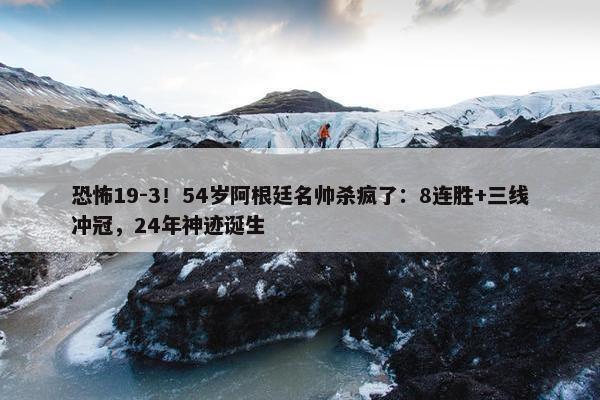 恐怖19-3！54岁阿根廷名帅杀疯了：8连胜+三线冲冠，24年神迹诞生