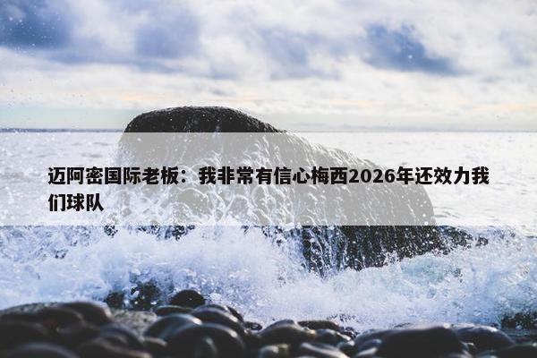 迈阿密国际老板：我非常有信心梅西2026年还效力我们球队