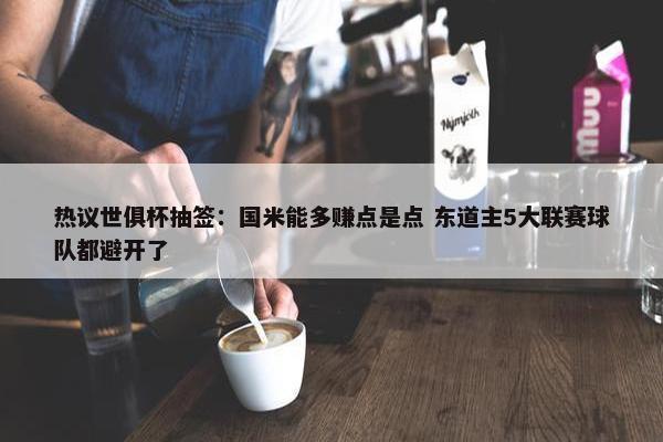 热议世俱杯抽签：国米能多赚点是点 东道主5大联赛球队都避开了