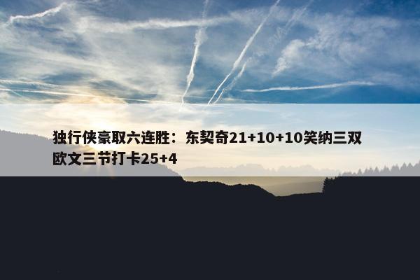 独行侠豪取六连胜：东契奇21+10+10笑纳三双 欧文三节打卡25+4