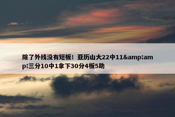 除了外线没有短板！亚历山大22中11&amp;三分10中1拿下30分4板5助