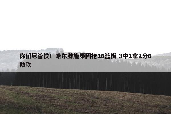 你们尽管投！哈尔滕施泰因抢16篮板 3中1拿2分6助攻