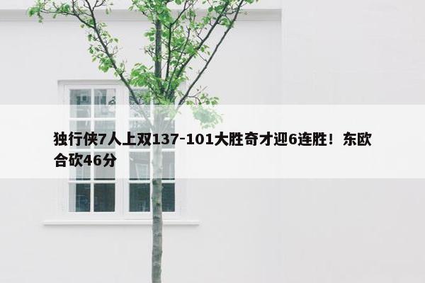 独行侠7人上双137-101大胜奇才迎6连胜！东欧合砍46分