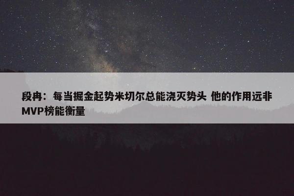 段冉：每当掘金起势米切尔总能浇灭势头 他的作用远非MVP榜能衡量