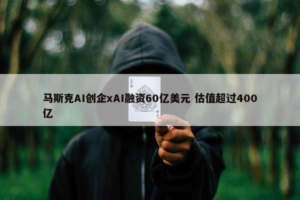 马斯克AI创企xAI融资60亿美元 估值超过400亿