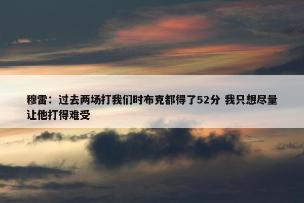 穆雷：过去两场打我们时布克都得了52分 我只想尽量让他打得难受