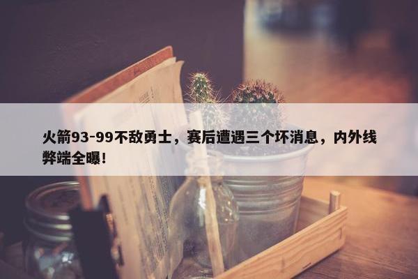 火箭93-99不敌勇士，赛后遭遇三个坏消息，内外线弊端全曝！